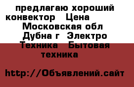 предлагаю хороший конвектор › Цена ­ 15 000 - Московская обл., Дубна г. Электро-Техника » Бытовая техника   